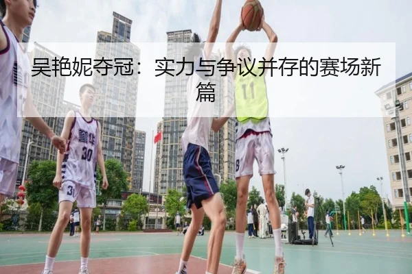 吴艳妮夺冠：实力与争议并存的赛场新篇